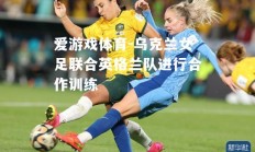 爱游戏体育-乌克兰女足联合英格兰队进行合作训练