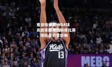 爱游戏体育-NBA球员因家庭原因缺席比赛，球队备战受影响