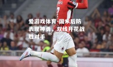 爱游戏体育-国米后防表现神勇，双线开花战胜对手