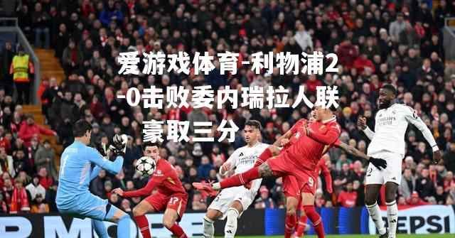 利物浦2-0击败委内瑞拉人联，豪取三分